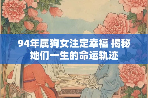 94年属狗女注定幸福 揭秘她们一生的命运轨迹