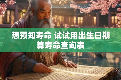 想预知寿命 试试用出生日期算寿命查询表