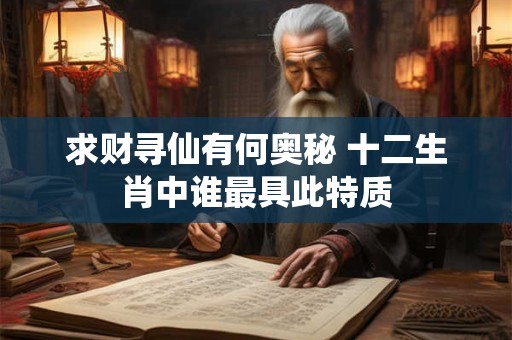 求财寻仙有何奥秘 十二生肖中谁最具此特质