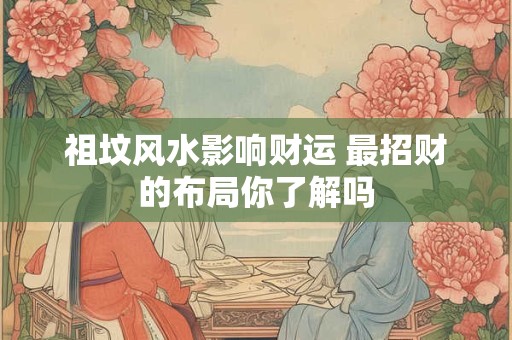 祖坟风水影响财运 最招财的布局你了解吗