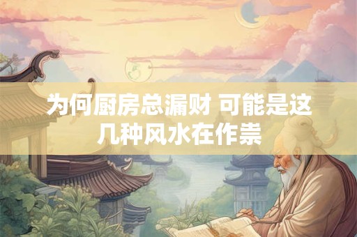 详细阅读:为何厨房总漏财 可能是这几种风水在作祟 为何厨房总漏财 可能是这几种风水在作祟