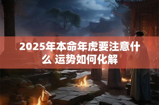 2025年本命年虎要注意什么 运势如何化解