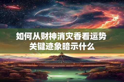 如何从财神消灾香看运势 关键迹象暗示什么