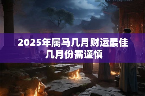 2025年属马几月财运最佳 几月份需谨慎