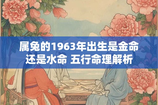 属兔的1963年出生是金命还是水命 五行命理解析