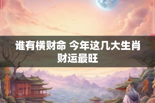 谁有横财命 今年这几大生肖财运最旺
