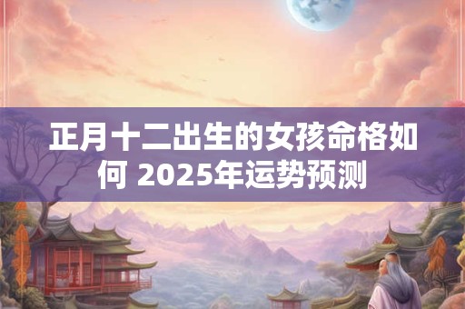 正月十二出生的女孩命格如何 2025年运势预测