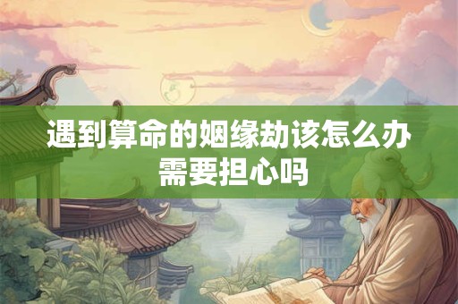 遇到算命的姻缘劫该怎么办 需要担心吗