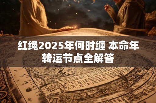 红绳2025年何时缠 本命年转运节点全解答