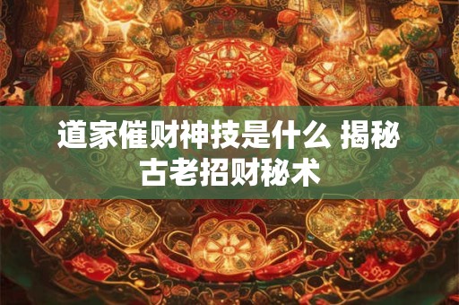 道家催财神技是什么 揭秘古老招财秘术