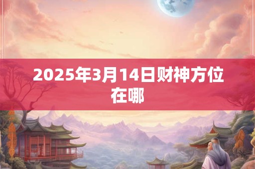 2025年3月14日财神方位在哪
