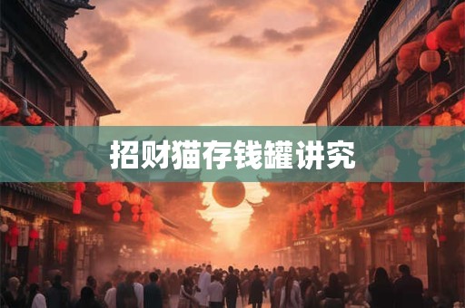 招财猫存钱罐讲究 招财猫存钱罐讲究