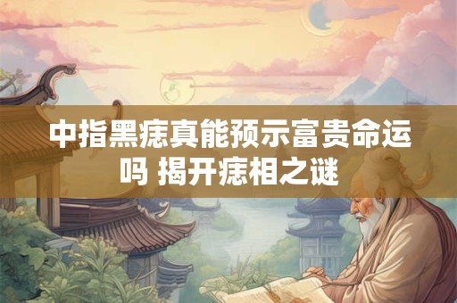 中指黑痣真能预示富贵命运吗 揭开痣相之谜