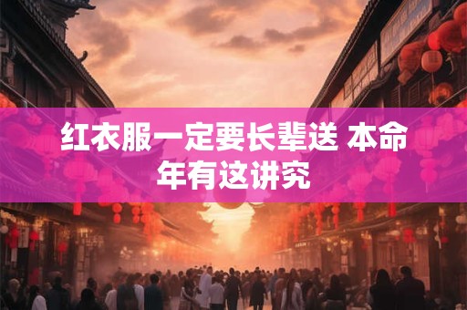 红衣服一定要长辈送 本命年有这讲究