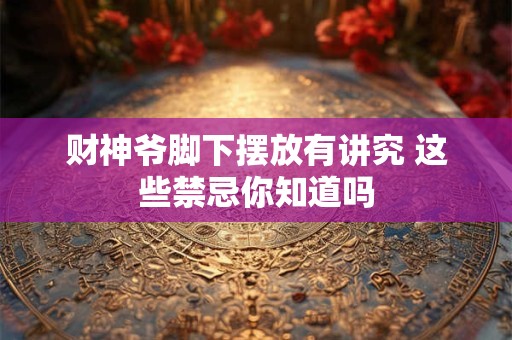 财神爷脚下摆放有讲究 这些禁忌你知道吗