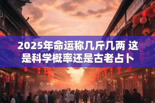 2025年命运称几斤几两 这是科学概率还是古老占卜