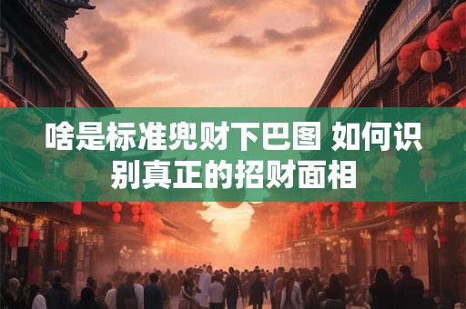 啥是标准兜财下巴图 如何识别真正的招财面相
