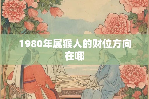 1980年属猴人的财位方向在哪