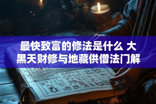 最快致富的修法是什么 大黑天财修与地藏供僧法门解析