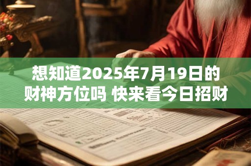 想知道2025年7月19日的财神方位吗 快来看今日招财吉位