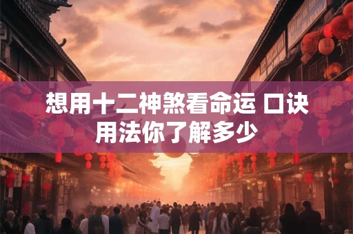 想用十二神煞看命运 口诀用法你了解多少