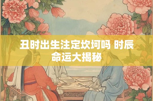 丑时出生注定坎坷吗 时辰命运大揭秘