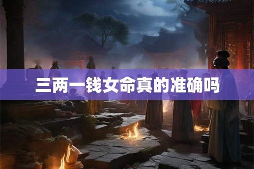 三两一钱女命真的准确吗