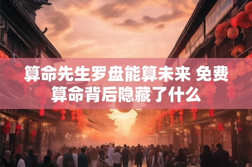算命先生罗盘能算未来 免费算命背后隐藏了什么