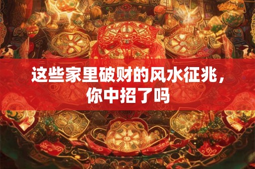 这些家里破财的风水征兆，你中招了吗