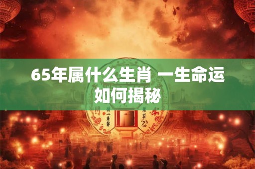 65年属什么生肖 一生命运如何揭秘