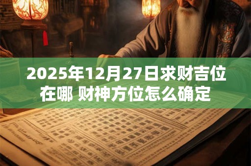 2025年12月27日求财吉位在哪 财神方位怎么确定