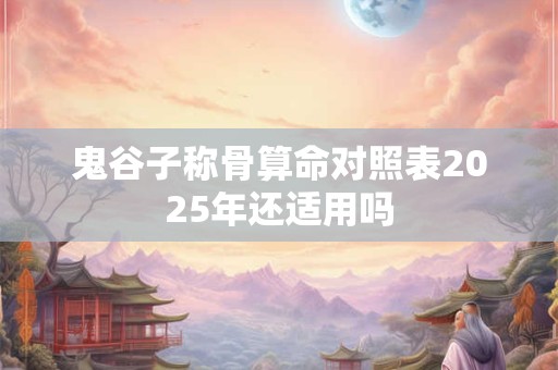 鬼谷子称骨算命对照表2025年还适用吗
