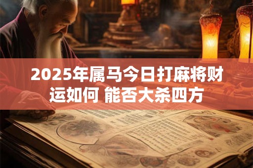2025年属马今日打麻将财运如何 能否大杀四方