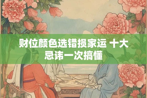 财位颜色选错损家运 十大忌讳一次搞懂