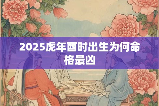 2025虎年酉时出生为何命格最凶