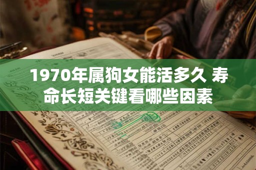 详细阅读:1970年属狗女能活多久 寿命长短关键看哪些因素 1970年属狗女能活多久 寿命长短关键看哪些因素
