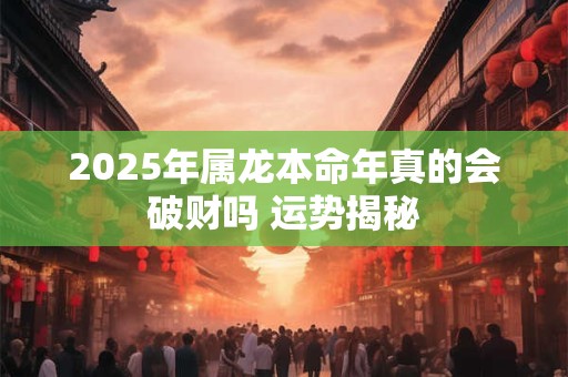 2025年属龙本命年真的会破财吗 运势揭秘 2025年属龙本命年真的会破财吗 运势揭秘