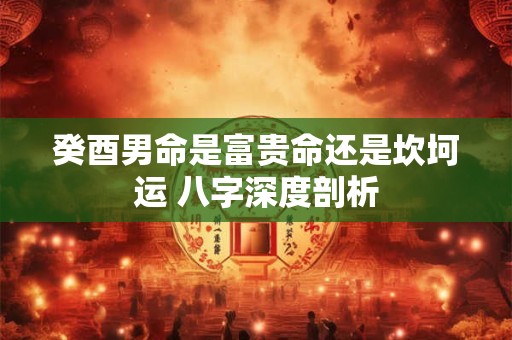 癸酉男命是富贵命还是坎坷运 八字深度剖析