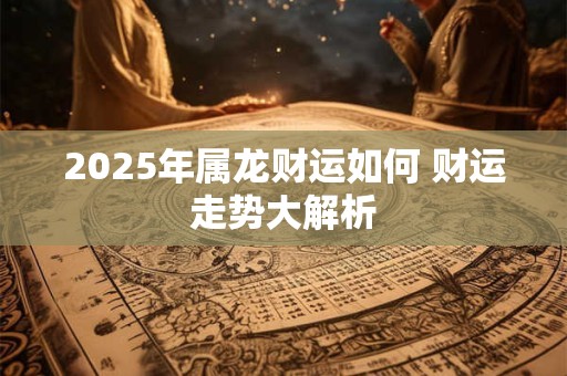 2025年属龙财运如何 财运走势大解析