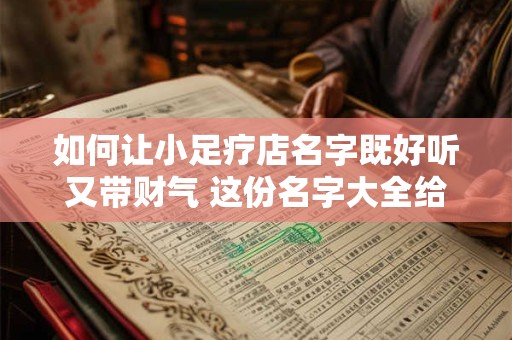 如何让小足疗店名字既好听又带财气 这份名字大全给你完美方案