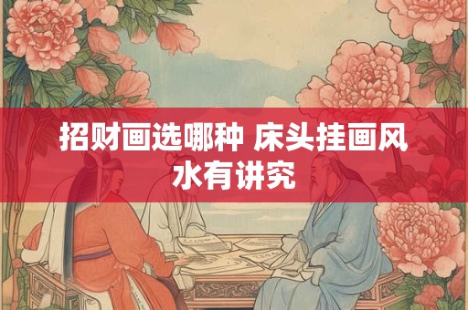 招财画选哪种 床头挂画风水有讲究