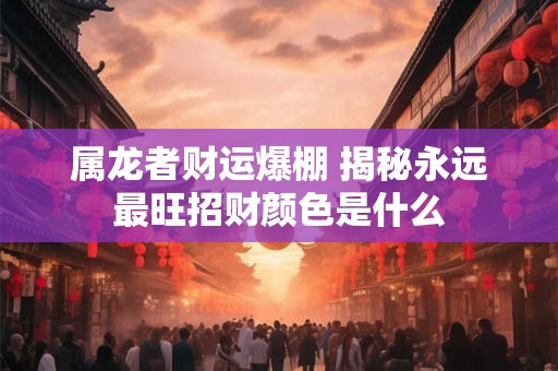 属龙者财运爆棚 揭秘永远最旺招财颜色是什么