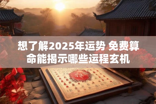 想了解2025年运势 免费算命能揭示哪些运程玄机