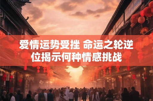 爱情运势受挫 命运之轮逆位揭示何种情感挑战
