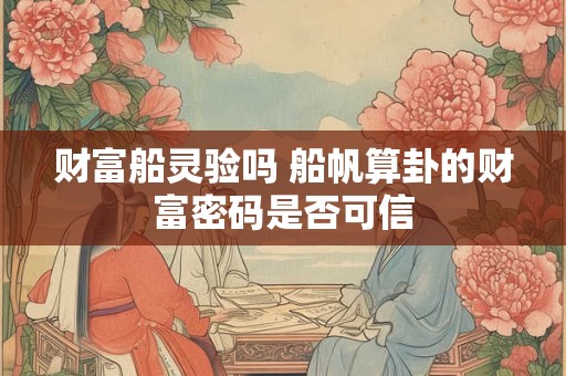 财富船灵验吗 船帆算卦的财富密码是否可信