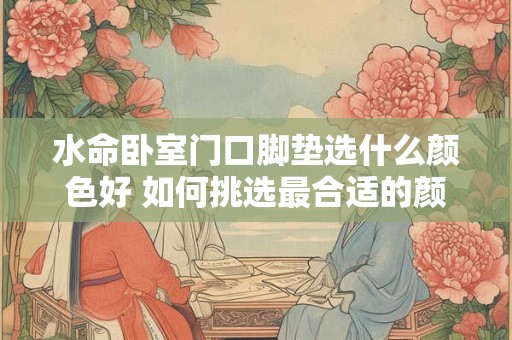 水命卧室门口脚垫选什么颜色好 如何挑选最合适的颜色
