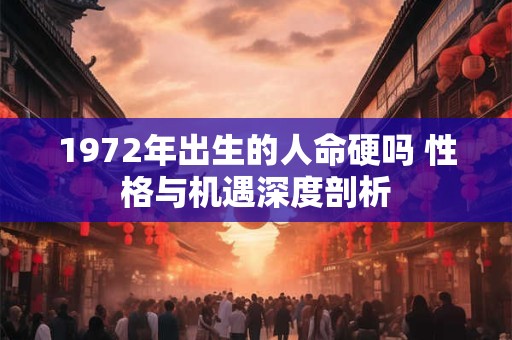 1972年出生的人命硬吗 性格与机遇深度剖析