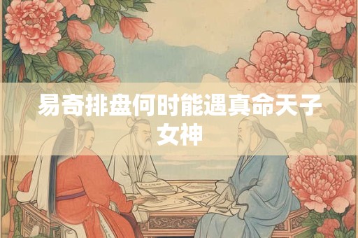 易奇排盘何时能遇真命天子女神