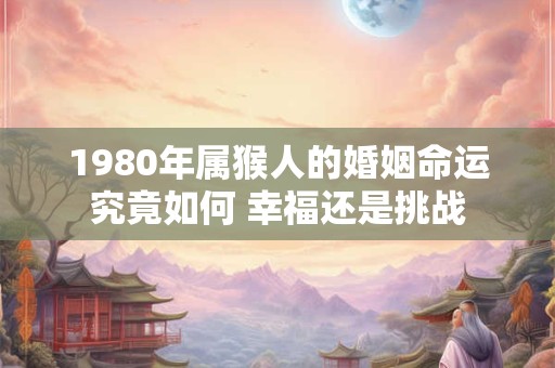 1980年属猴人的婚姻命运究竟如何 幸福还是挑战