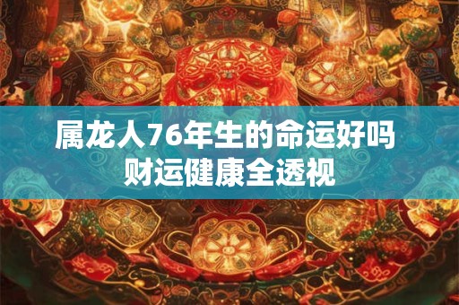 属龙人76年生的命运好吗 财运健康全透视